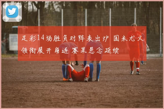 足彩14场胜负对阵表出炉 国米尤文领衔展开角逐 赛果悬念延续