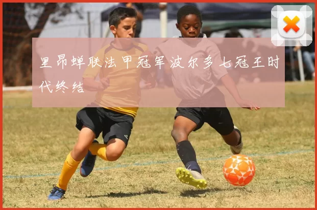 里昂蝉联法甲冠军波尔多七冠王时代终结