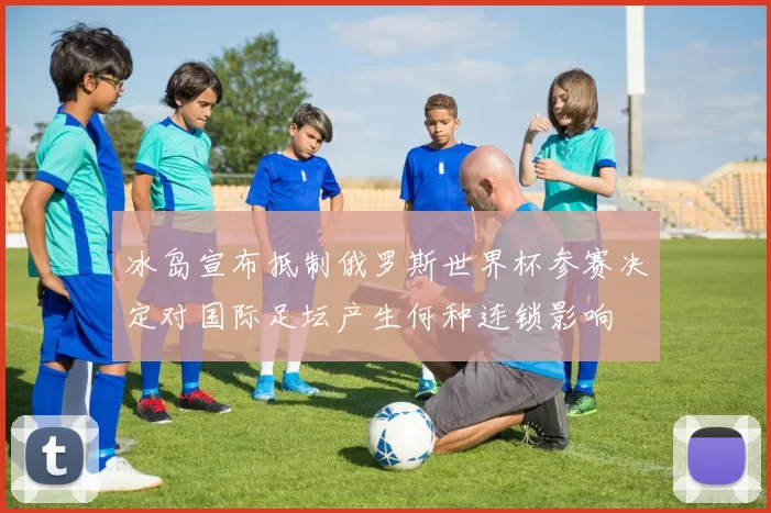 冰岛宣布抵制俄罗斯世界杯参赛决定对国际足坛产生何种连锁影响