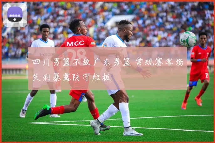 四川男篮不敌广东男篮 常规赛客场失利暴露防守短板