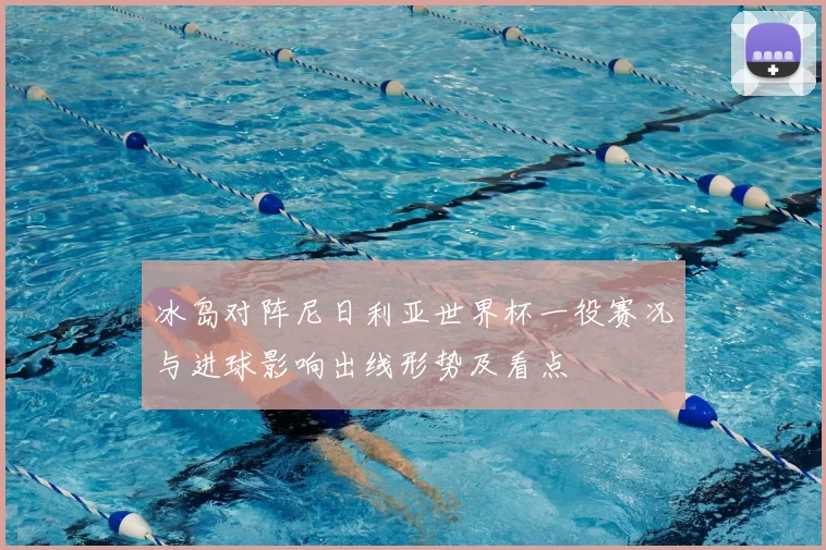 冰岛对阵尼日利亚世界杯一役赛况与进球影响出线形势及看点