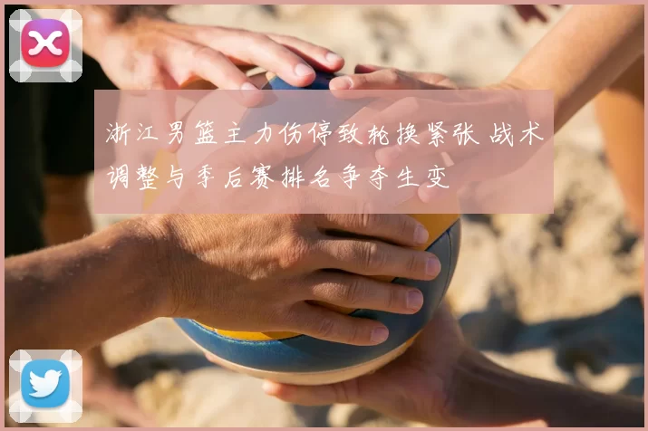 浙江男篮主力伤停致轮换紧张 战术调整与季后赛排名争夺生变