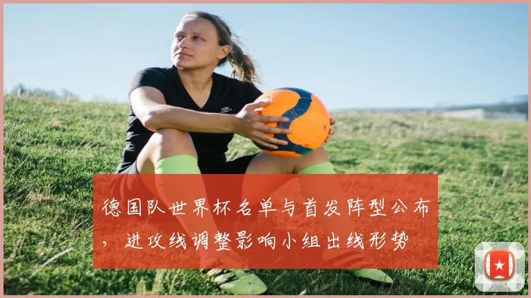 德国队世界杯名单与首发阵型公布，进攻线调整影响小组出线形势