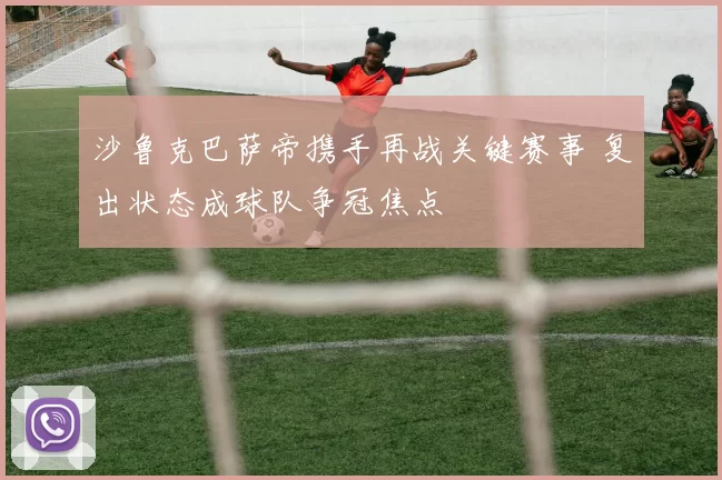 沙鲁克巴萨帝携手再战关键赛事 复出状态成球队争冠焦点