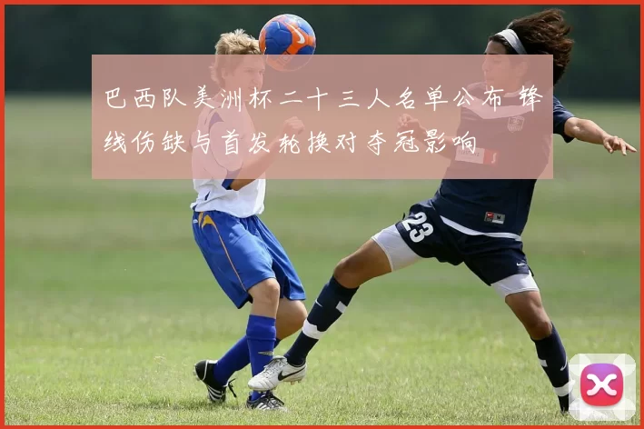 巴西队美洲杯二十三人名单公布 锋线伤缺与首发轮换对夺冠影响