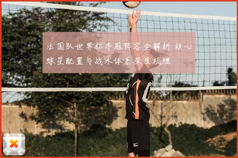 法国队世界杯夺冠阵容全解析 核心球星配置与战术体系深度梳理