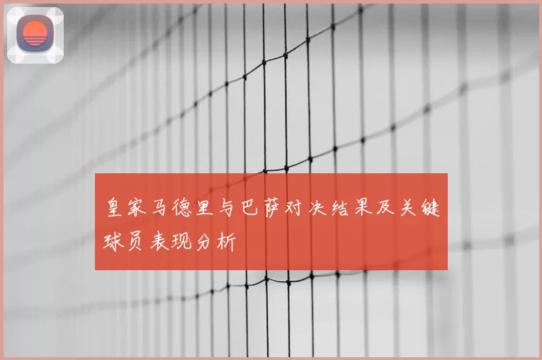 皇家马德里与巴萨对决结果及关键球员表现分析
