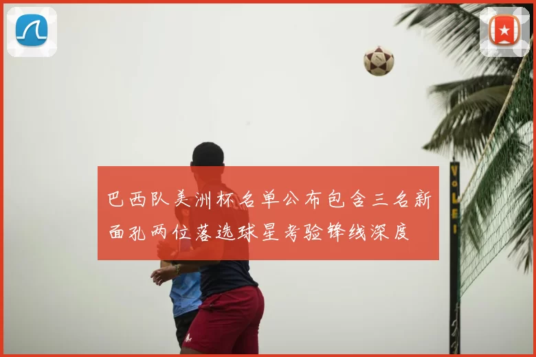 巴西队美洲杯名单公布包含三名新面孔两位落选球星考验锋线深度