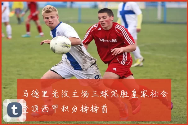 马德里竞技主场三球完胜皇家社会登顶西甲积分榜榜首