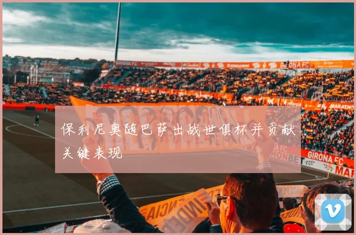 保利尼奥随巴萨出战世俱杯并贡献关键表现