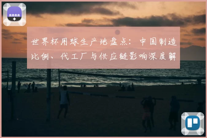 世界杯用球生产地盘点：中国制造比例、代工厂与供应链影响深度解读