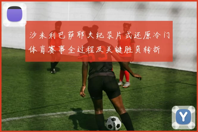沙米利巴萨耶夫纪录片式还原冷门体育赛事全过程及关键胜负转折